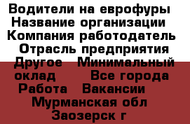 Водители на еврофуры › Название организации ­ Компания-работодатель › Отрасль предприятия ­ Другое › Минимальный оклад ­ 1 - Все города Работа » Вакансии   . Мурманская обл.,Заозерск г.